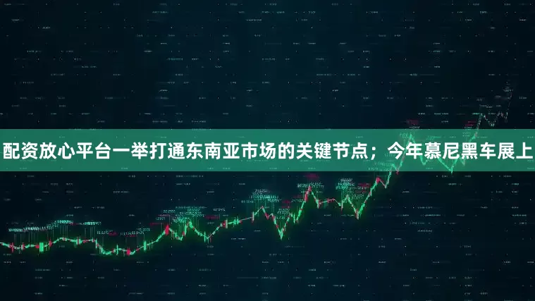 配资放心平台一举打通东南亚市场的关键节点；今年慕尼黑车展上