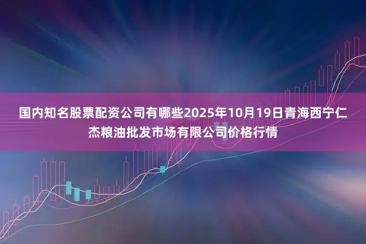 国内知名股票配资公司有哪些2025年10月19日青海西宁仁杰粮油批发市场有限公司价格行情