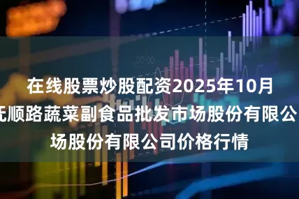在线股票炒股配资2025年10月19日青岛抚顺路蔬菜副食品批发市场股份有限公司价格行情