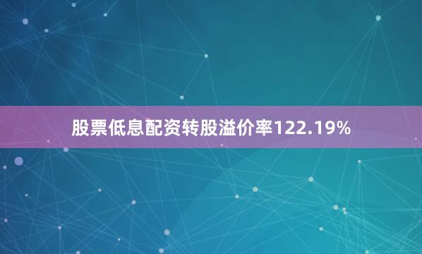 股票低息配资转股溢价率122.19%